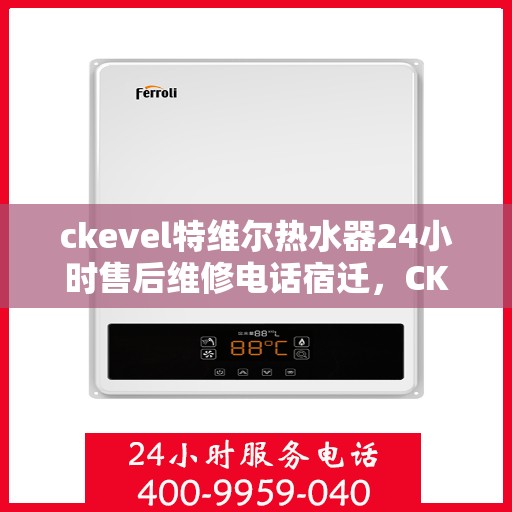 ckevel特维尔热水器24小时售后维修电话宿迁，CKEvel特维尔热水器宿迁地区全天候售后维修服务热线公布