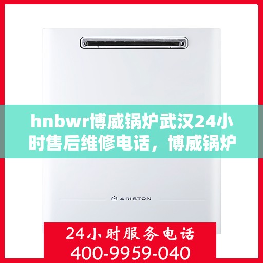 hnbwr博威锅炉武汉24小时售后维修电话，博威锅炉武汉全天候售后维修服务热线