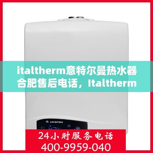 italtherm意特尔曼热水器合肥售后电话，Italtherm意特尔曼热水器合肥售后服务中心联系电话及服务一览