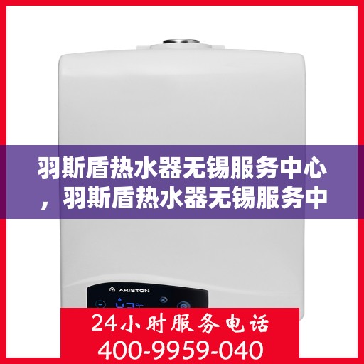 羽斯盾热水器无锡服务中心，羽斯盾热水器无锡服务中心，专业维修，贴心服务