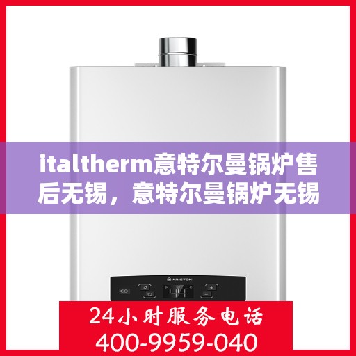 italtherm意特尔曼锅炉售后无锡，意特尔曼锅炉无锡售后服务中心，专业维修与保养一站式解决方案