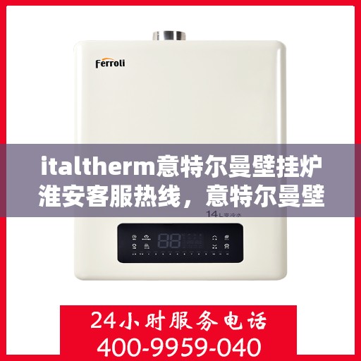 italtherm意特尔曼壁挂炉淮安客服热线，意特尔曼壁挂炉淮安客服热线，专业解答，贴心服务