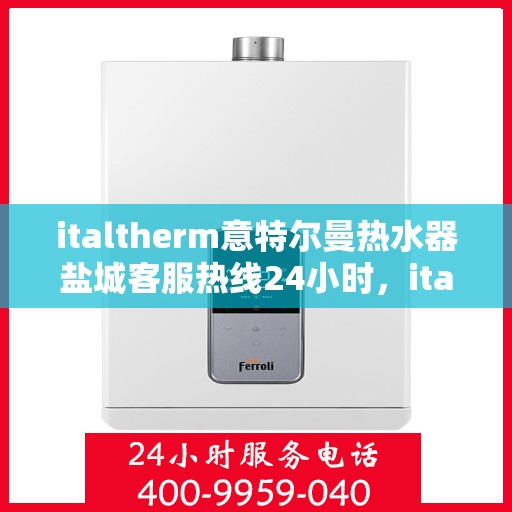 italtherm意特尔曼热水器盐城客服热线24小时，italtherm意特尔曼热水器盐城客服热线全天候服务，贴心温暖您的生活