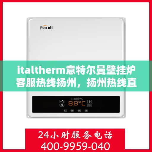 italtherm意特尔曼壁挂炉客服热线扬州，扬州热线直达，italtherm壁挂炉客户服务专线