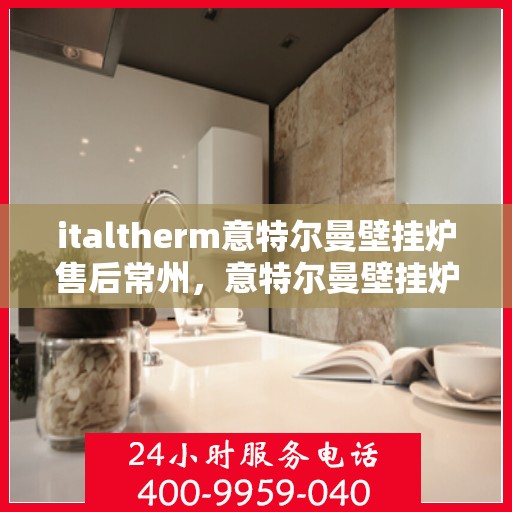 italtherm意特尔曼壁挂炉售后常州，意特尔曼壁挂炉常州售后服务中心，专业维修与贴心服务