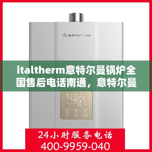 italtherm意特尔曼锅炉全国售后电话南通，意特尔曼锅炉全国售后电话南通，专业维修与贴心服务