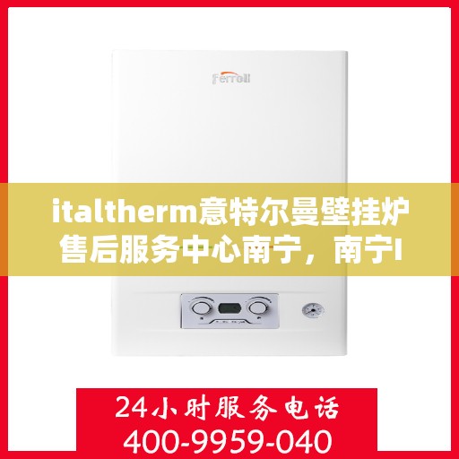 italtherm意特尔曼壁挂炉售后服务中心南宁，南宁Italtherm意特尔曼壁挂炉售后服务中心，专业维修，贴心服务