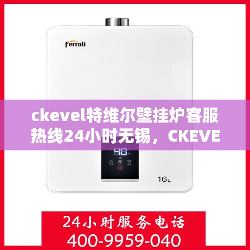 ckevel特维尔壁挂炉客服热线24小时无锡，CKEVEL特维尔壁挂炉无锡全天候客服热线，专业解答您的疑问