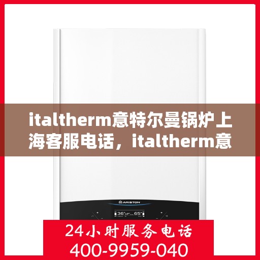 italtherm意特尔曼锅炉上海客服电话，italtherm意特尔曼锅炉上海客服热线及咨询指南