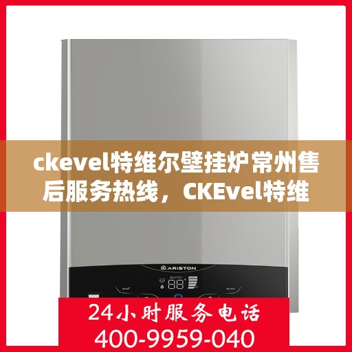 ckevel特维尔壁挂炉常州售后服务热线，CKEvel特维尔壁挂炉常州售后服务热线，专业团队，贴心服务