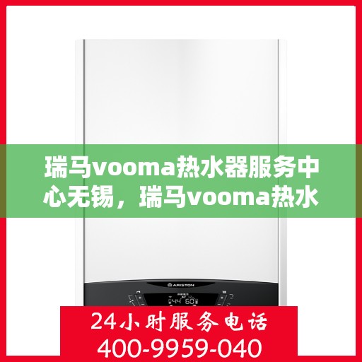 瑞马vooma热水器服务中心无锡，瑞马vooma热水器无锡服务中心，专业维修与贴心服务