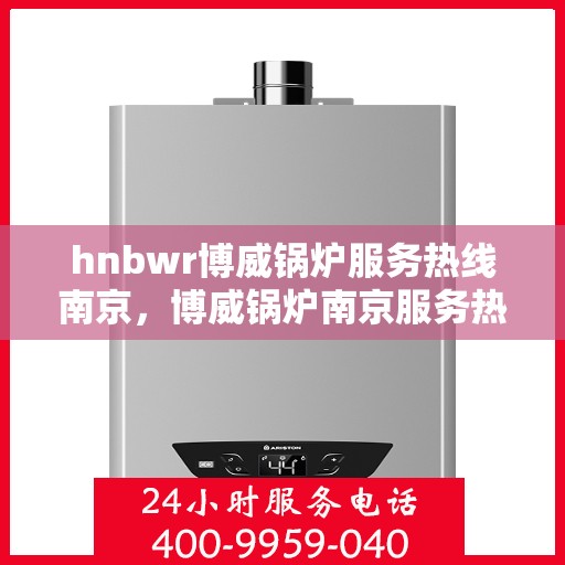hnbwr博威锅炉服务热线南京，博威锅炉南京服务热线，专业解决方案，贴心为您服务