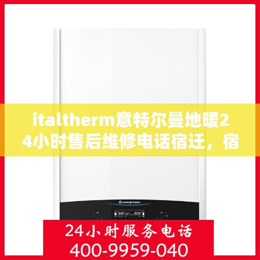 italtherm意特尔曼地暖24小时售后维修电话宿迁，宿迁地区italtherm意特尔曼地暖全天候售后维修服务热线公布