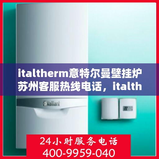 italtherm意特尔曼壁挂炉苏州客服热线电话，italtherm意特尔曼壁挂炉苏州客服热线全攻略，快速解决您的疑问和需求