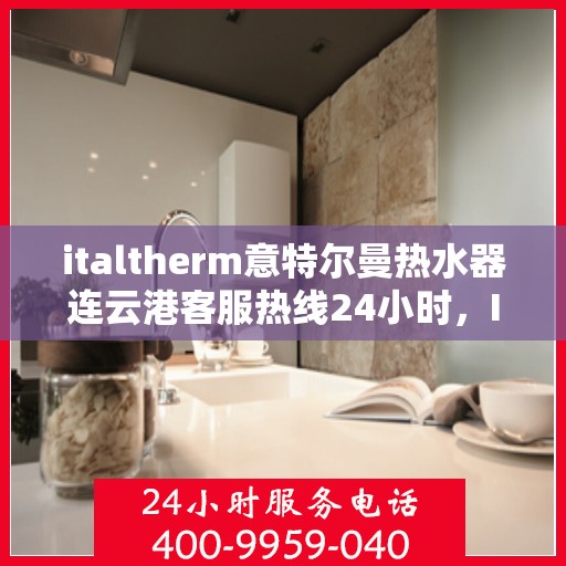 italtherm意特尔曼热水器连云港客服热线24小时，Italtherm意特尔曼热水器连云港客服热线全天候服务，24小时为您解答疑难！