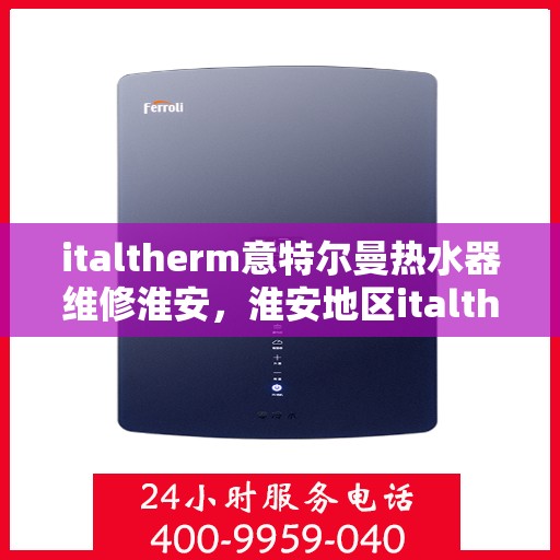 italtherm意特尔曼热水器维修淮安，淮安地区italtherm意特尔曼热水器专业维修服务