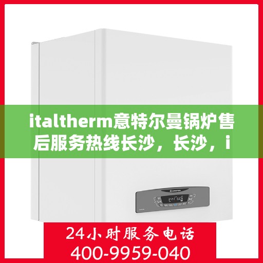 italtherm意特尔曼锅炉售后服务热线长沙，长沙，italtherm意特尔曼锅炉售后服务热线全面支持