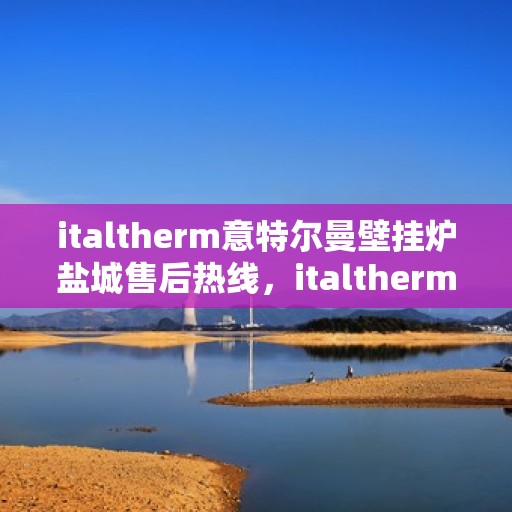 italtherm意特尔曼壁挂炉盐城售后热线，italtherm意特尔曼壁挂炉盐城售后服务热线公布