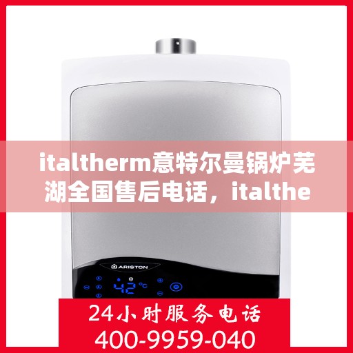 italtherm意特尔曼锅炉芜湖全国售后电话，italtherm意特尔曼锅炉芜湖售后服务中心联系电话及维修服务指南