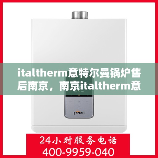 italtherm意特尔曼锅炉售后南京，南京italtherm意特尔曼锅炉专业售后服务指南