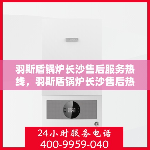 羽斯盾锅炉长沙售后服务热线，羽斯盾锅炉长沙售后热线，专业服务，贴心保障