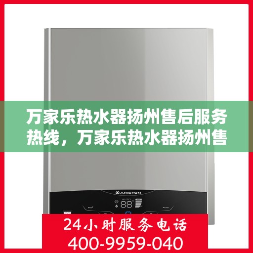 万家乐热水器扬州售后服务热线，万家乐热水器扬州售后热线，专业服务，温暖您的生活