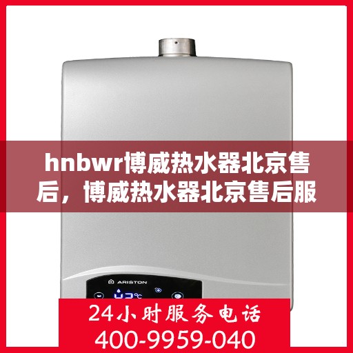hnbwr博威热水器北京售后，博威热水器北京售后服务中心，专业维修，贴心服务