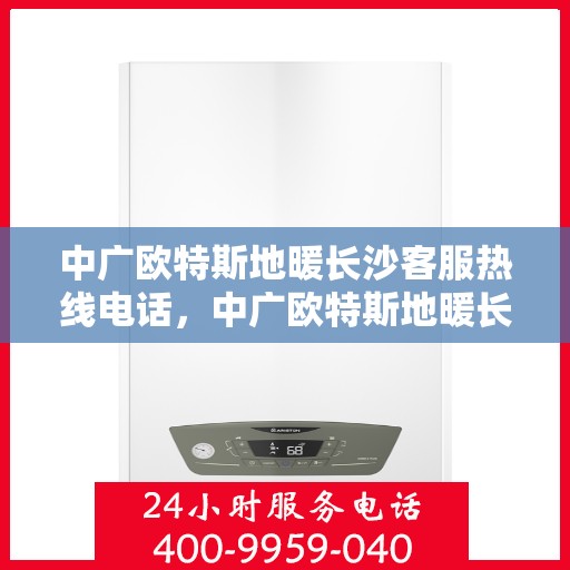 中广欧特斯地暖长沙客服热线电话，中广欧特斯地暖长沙客服热线详解，一站式服务，温暖您的生活