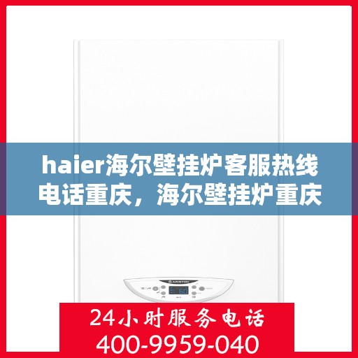 haier海尔壁挂炉客服热线电话重庆，海尔壁挂炉重庆客服热线电话及售后维修服务