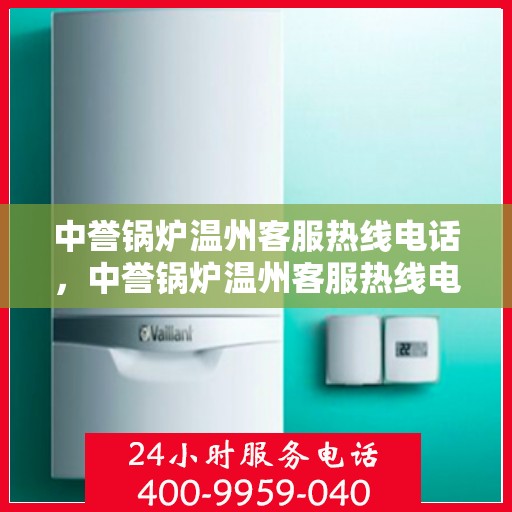 中誉锅炉温州客服热线电话，中誉锅炉温州客服热线电话全攻略，一站式解决方案与优质服务