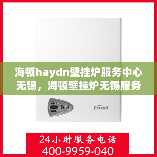 海顿haydn壁挂炉服务中心无锡，海顿壁挂炉无锡服务中心，专业维修与贴心服务