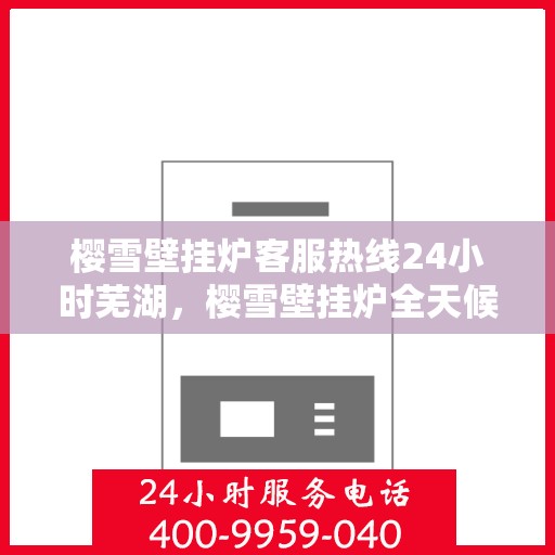樱雪壁挂炉客服热线24小时芜湖，樱雪壁挂炉全天候客服热线，芜湖地区用户温暖保障