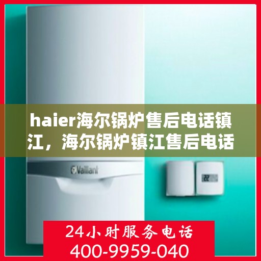haier海尔锅炉售后电话镇江，海尔锅炉镇江售后电话及维修服务详解