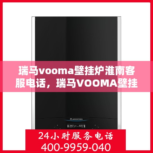 瑞马vooma壁挂炉淮南客服电话，瑞马VOOMA壁挂炉淮南客服热线及售后服务解析