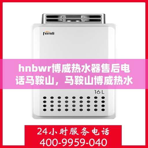 hnbwr博威热水器售后电话马鞍山，马鞍山博威热水器售后服务中心联系电话公布