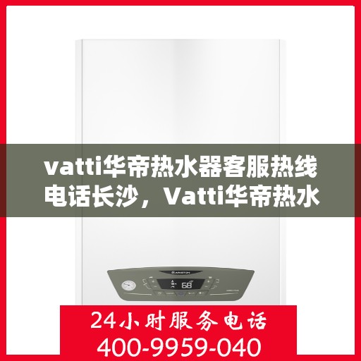 vatti华帝热水器客服热线电话长沙，Vatti华帝热水器长沙客服热线电话，专业支持与解决方案一站式服务