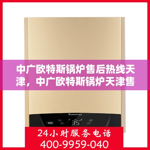 中广欧特斯锅炉售后热线天津，中广欧特斯锅炉天津售后热线专业服务