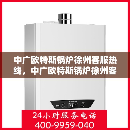 中广欧特斯锅炉徐州客服热线，中广欧特斯锅炉徐州客服热线，专业解答，贴心服务