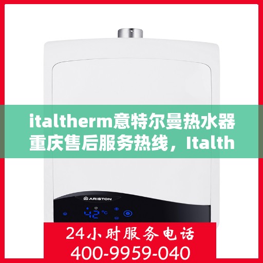 italtherm意特尔曼热水器重庆售后服务热线，Italtherm意特尔曼热水器重庆售后热线，专业服务保障温暖洗浴体验