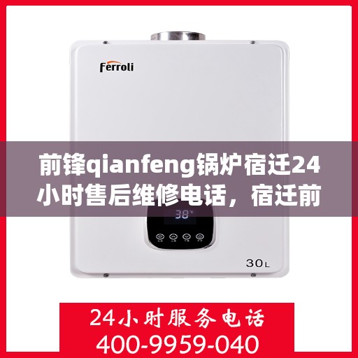 前锋qianfeng锅炉宿迁24小时售后维修电话，宿迁前锋锅炉全天候售后维修电话，专业解决您的锅炉问题！