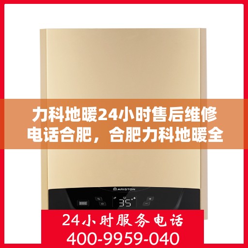 力科地暖24小时售后维修电话合肥，合肥力科地暖全天候售后维修服务热线