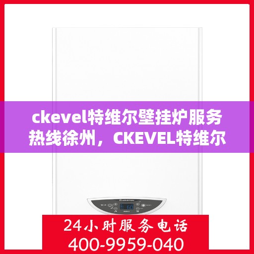 ckevel特维尔壁挂炉服务热线徐州，CKEVEL特维尔壁挂炉徐州服务热线，专业维修与售后支持