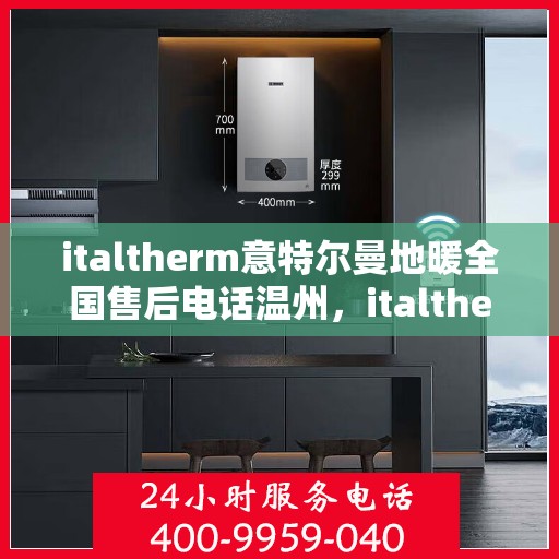 italtherm意特尔曼地暖全国售后电话温州，italtherm意特尔曼地暖全国售后电话温州服务热线及维修指南