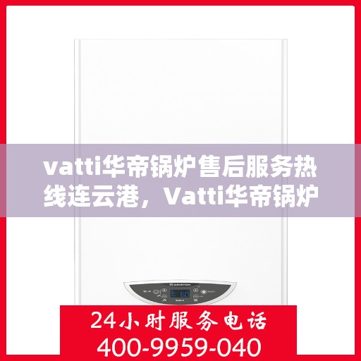 vatti华帝锅炉售后服务热线连云港，Vatti华帝锅炉连云港售后服务热线全攻略