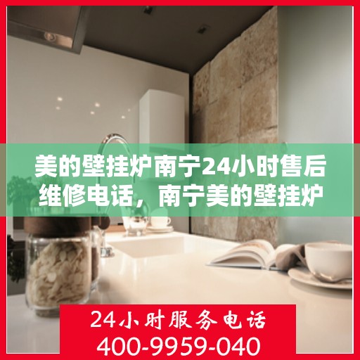 美的壁挂炉南宁24小时售后维修电话，南宁美的壁挂炉全天候售后维修服务热线