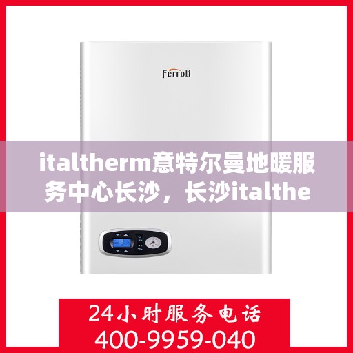 italtherm意特尔曼地暖服务中心长沙，长沙italtherm意特尔曼地暖服务中心，专业温暖你的冬季