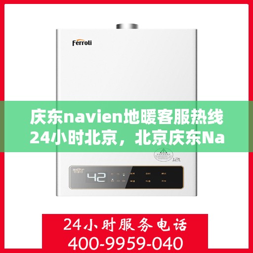 庆东navien地暖客服热线24小时北京，北京庆东Navien地暖全天候客服热线，暖心服务不打烊