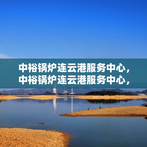 中裕锅炉连云港服务中心，中裕锅炉连云港服务中心，专业维修与优质服务并行