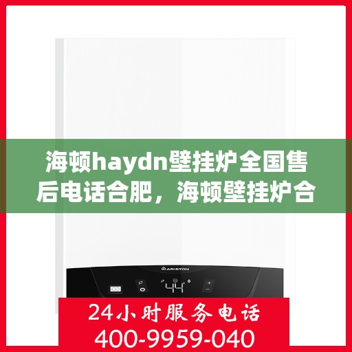 海顿haydn壁挂炉全国售后电话合肥，海顿壁挂炉合肥售后专线，专业维修、服务热线全面解析