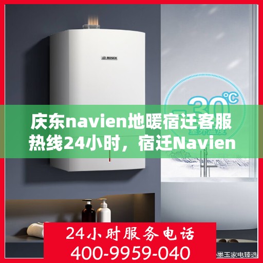 庆东navien地暖宿迁客服热线24小时，宿迁Navien地暖客服热线全天候服务开启，暖心热线随时为您解答